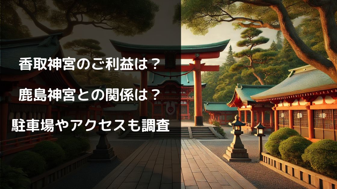 香取神宮のご利益は？鹿島神宮との関係は？駐車場やアクセスも調査