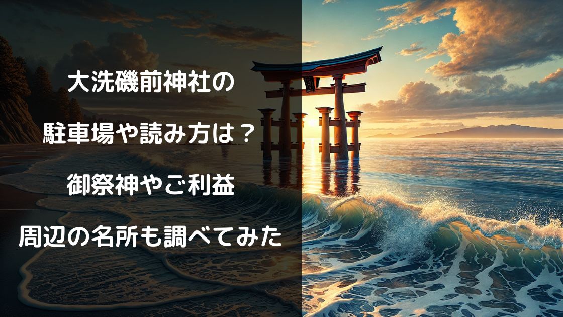 大洗磯前神社の駐車場や読み方は？御祭神やご利益・周辺の名所も調べてみた